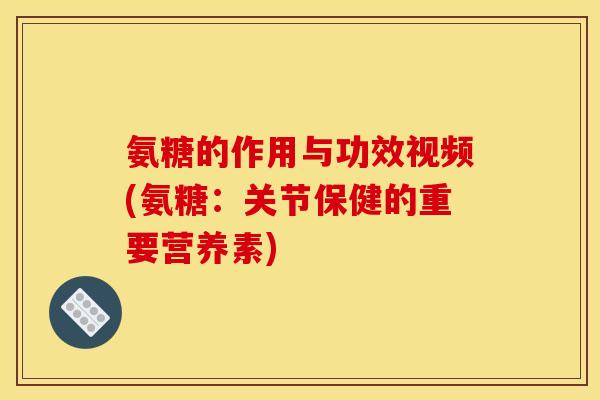 氨糖的作用与功效视频(氨糖：关节保健的重要营养素)