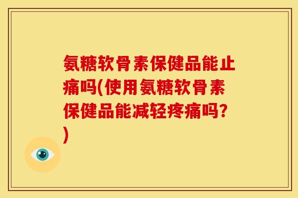 氨糖软骨素保健品能止痛吗(使用氨糖软骨素保健品能减轻疼痛吗？)