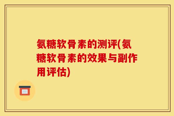 氨糖软骨素的测评(氨糖软骨素的效果与副作用评估)