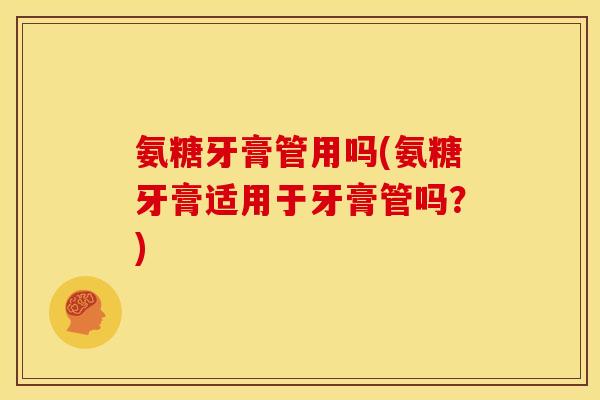 氨糖牙膏管用吗(氨糖牙膏适用于牙膏管吗？)
