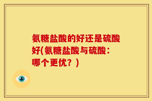 氨糖盐酸的好还是硫酸好(氨糖盐酸与硫酸：哪个更优？)