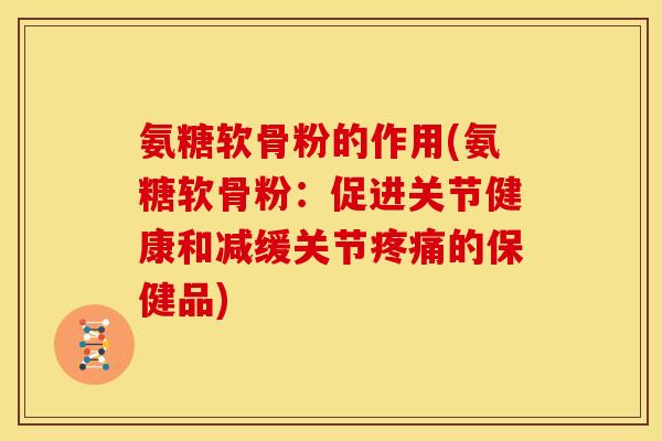 氨糖软骨粉的作用(氨糖软骨粉：促进关节健康和减缓关节疼痛的保健品)