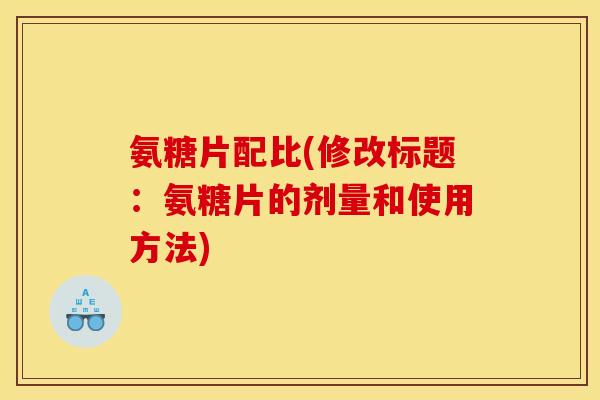 氨糖片配比(修改标题：氨糖片的剂量和使用方法)