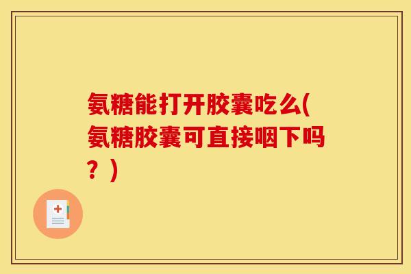 氨糖能打开胶囊吃么(氨糖胶囊可直接咽下吗？)
