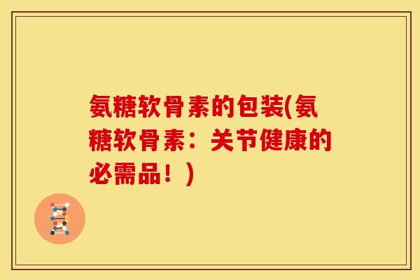 氨糖软骨素的包装(氨糖软骨素：关节健康的必需品！)