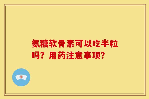 氨糖软骨素可以吃半粒吗？用药注意事项？