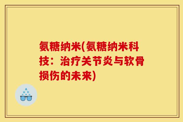 氨糖纳米(氨糖纳米科技：治疗关节炎与软骨损伤的未来)