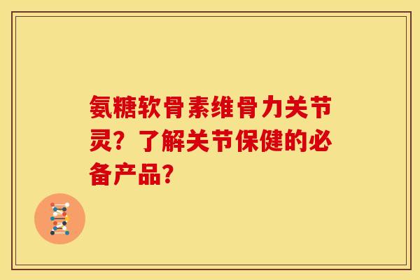 氨糖软骨素维骨力关节灵？了解关节保健的必备产品？