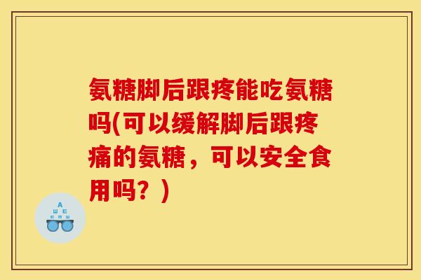 氨糖脚后跟疼能吃氨糖吗(可以缓解脚后跟疼痛的氨糖，可以安全食用吗？)