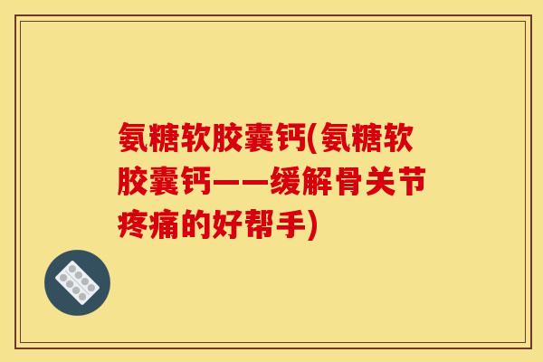 氨糖软胶囊钙(氨糖软胶囊钙——缓解骨关节疼痛的好帮手)