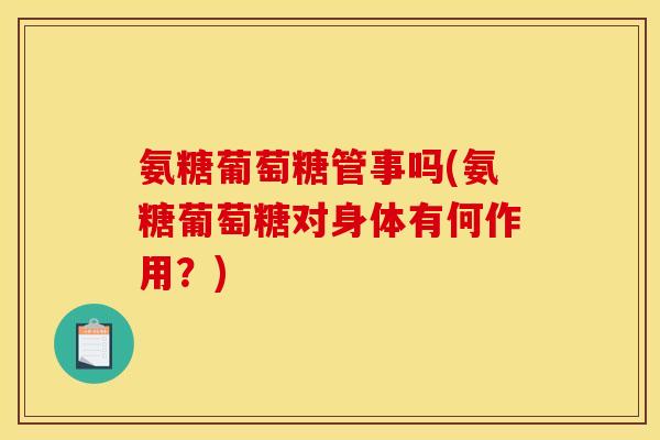 氨糖葡萄糖管事吗(氨糖葡萄糖对身体有何作用？)