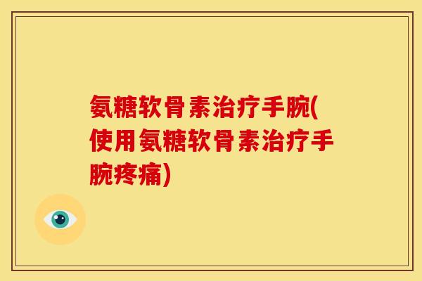 氨糖软骨素治疗手腕(使用氨糖软骨素治疗手腕疼痛)