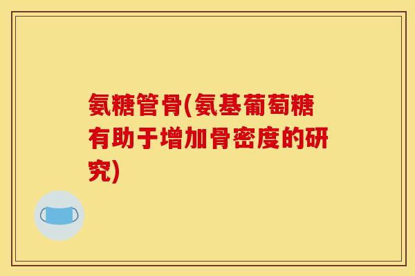 氨糖管骨(氨基葡萄糖有助于增加骨密度的研究)
