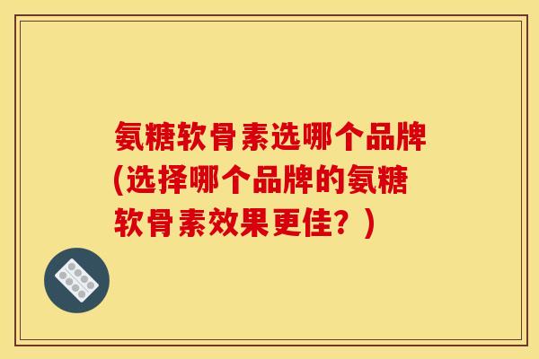 氨糖软骨素选哪个品牌(选择哪个品牌的氨糖软骨素效果更佳？)