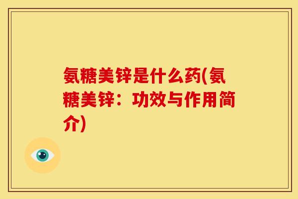 氨糖美锌是什么药(氨糖美锌：功效与作用简介)