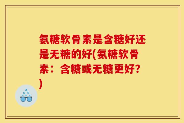 氨糖软骨素是含糖好还是无糖的好(氨糖软骨素：含糖或无糖更好？)