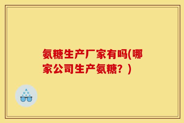 氨糖生产厂家有吗(哪家公司生产氨糖？)