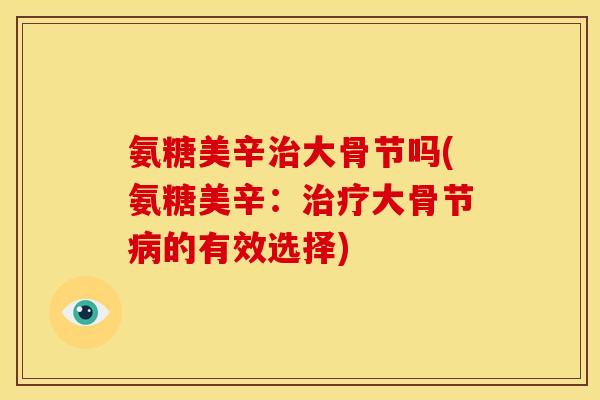 氨糖美辛治大骨节吗(氨糖美辛：治疗大骨节病的有效选择)