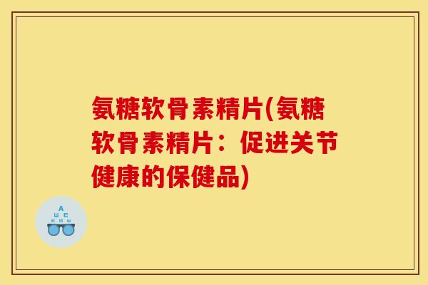 氨糖软骨素精片(氨糖软骨素精片：促进关节健康的保健品)