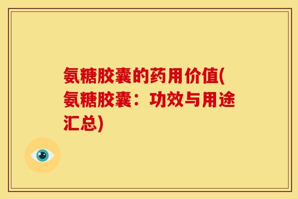氨糖胶囊的药用价值(氨糖胶囊：功效与用途汇总)