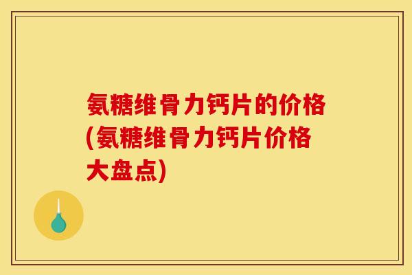 氨糖维骨力钙片的价格(氨糖维骨力钙片价格大盘点)