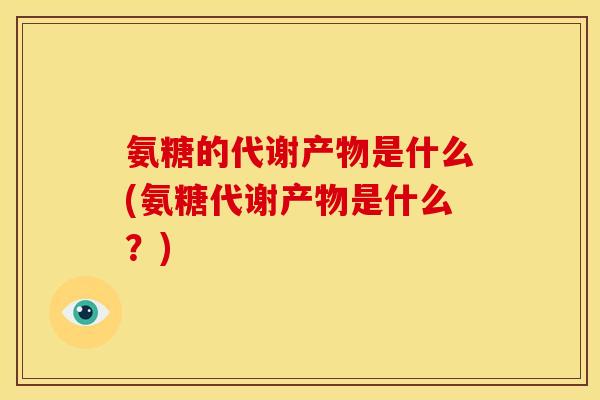 氨糖的代谢产物是什么(氨糖代谢产物是什么？)