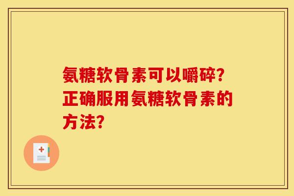 氨糖软骨素可以嚼碎？正确服用氨糖软骨素的方法？