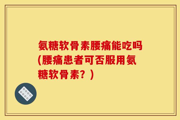 氨糖软骨素腰痛能吃吗(腰痛患者可否服用氨糖软骨素？)