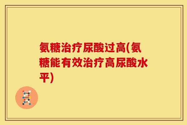 氨糖治疗尿酸过高(氨糖能有效治疗高尿酸水平)