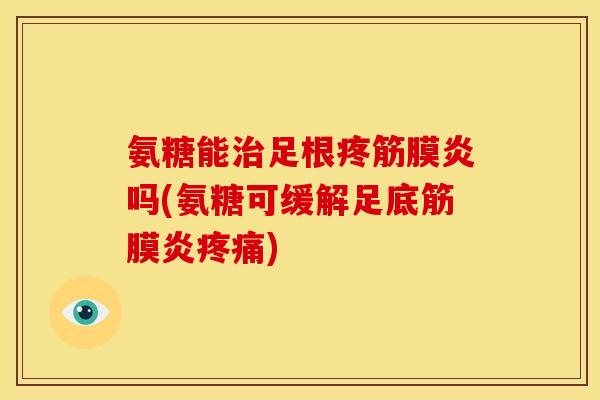 氨糖能治足根疼筋膜炎吗(氨糖可缓解足底筋膜炎疼痛)