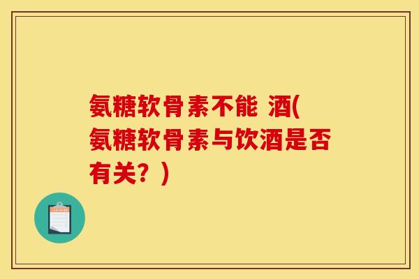 氨糖软骨素不能 酒(氨糖软骨素与饮酒是否有关？)