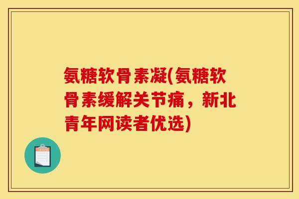 氨糖软骨素凝(氨糖软骨素缓解关节痛，新北青年网读者优选)