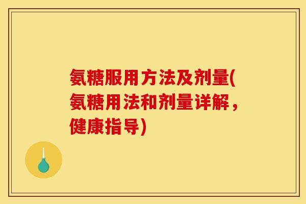 氨糖服用方法及剂量(氨糖用法和剂量详解，健康指导)