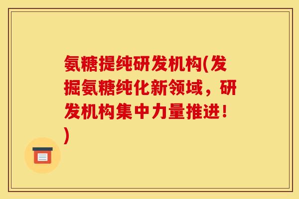 氨糖提纯研发机构(发掘氨糖纯化新领域，研发机构集中力量推进！)