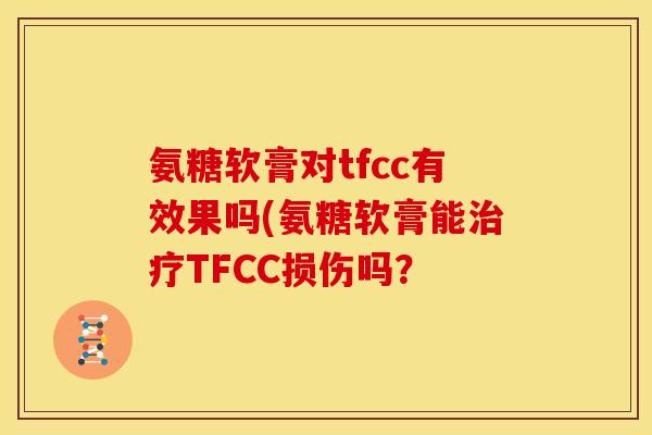 氨糖软膏对tfcc有效果吗(氨糖软膏能治疗TFCC损伤吗？