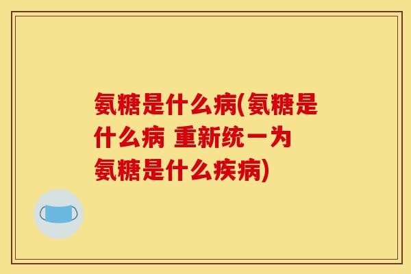 氨糖是什么病(氨糖是什么病 重新统一为 氨糖是什么疾病)