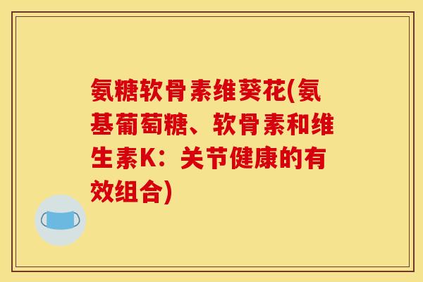 氨糖软骨素维葵花(氨基葡萄糖、软骨素和维生素K：关节健康的有效组合)