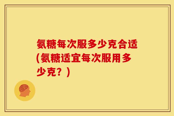氨糖每次服多少克合适(氨糖适宜每次服用多少克？)