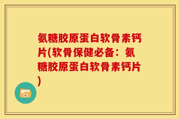 氨糖胶原蛋白软骨素钙片(软骨保健必备：氨糖胶原蛋白软骨素钙片)