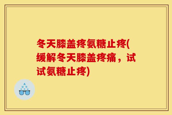 冬天膝盖疼氨糖止疼(缓解冬天膝盖疼痛，试试氨糖止疼)