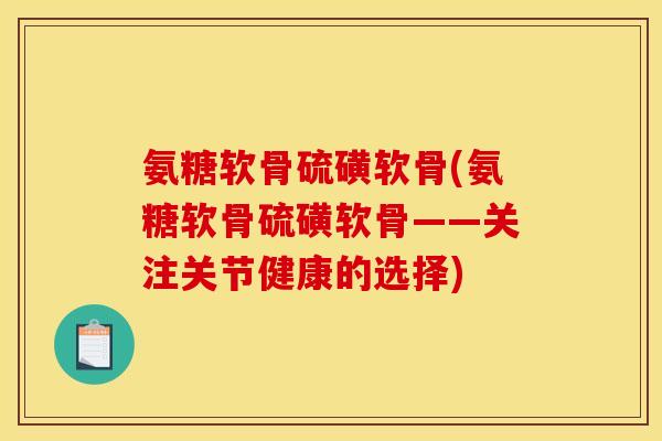 氨糖软骨硫磺软骨(氨糖软骨硫磺软骨——关注关节健康的选择)
