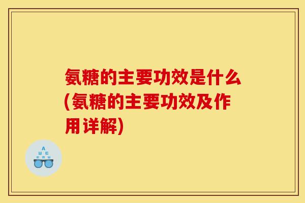 氨糖的主要功效是什么(氨糖的主要功效及作用详解)
