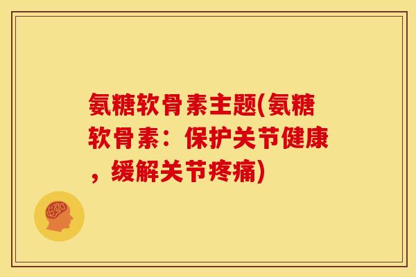 氨糖软骨素主题(氨糖软骨素：保护关节健康，缓解关节疼痛)