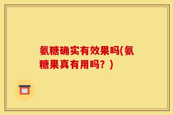 氨糖确实有效果吗(氨糖果真有用吗？)