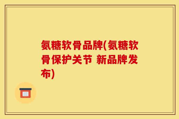 氨糖软骨品牌(氨糖软骨保护关节 新品牌发布)