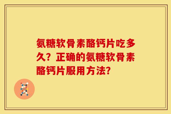 氨糖软骨素酪钙片吃多久？正确的氨糖软骨素酪钙片服用方法？
