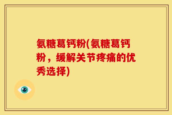 氨糖葛钙粉(氨糖葛钙粉，缓解关节疼痛的优秀选择)