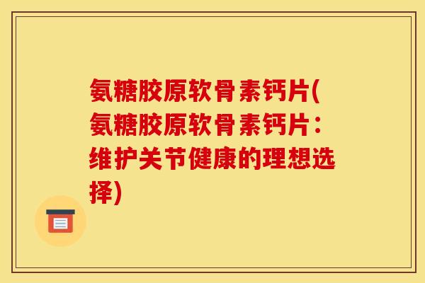 氨糖胶原软骨素钙片(氨糖胶原软骨素钙片：维护关节健康的理想选择)