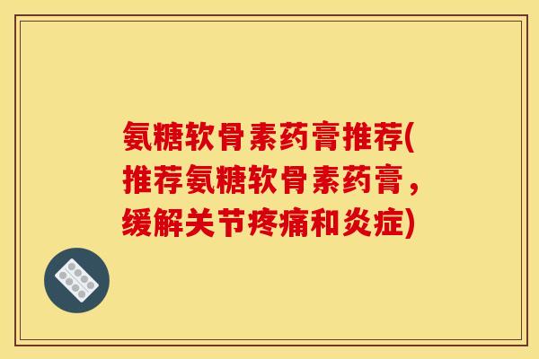 氨糖软骨素药膏推荐(推荐氨糖软骨素药膏，缓解关节疼痛和炎症)