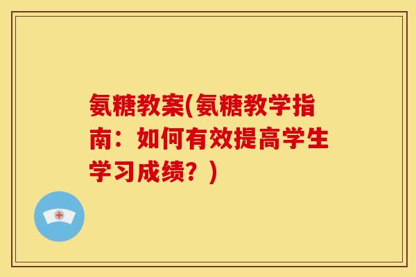 氨糖教案(氨糖教学指南：如何有效提高学生学习成绩？)